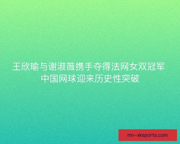 王欣瑜与谢淑薇携手夺得法网女双冠军 中国网球迎来历史性突破 王欣瑜与谢淑薇携手夺得法网女双冠军 中国网球迎来历史性突破