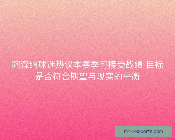 阿森纳球迷热议本赛季可接受战绩 目标是否符合期望与现实的平衡