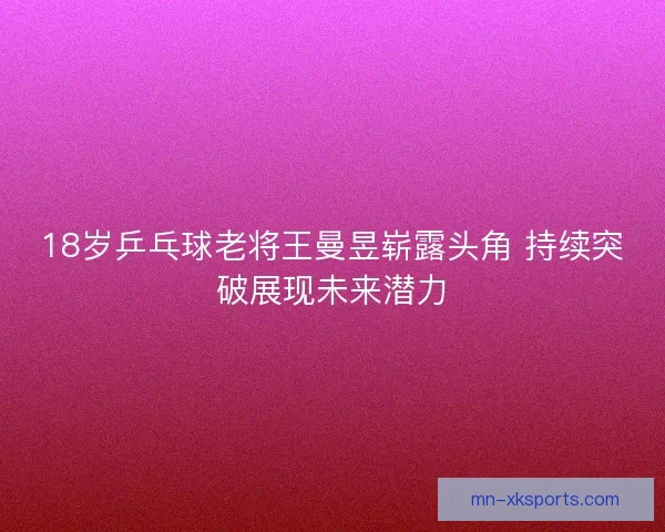 18岁乒乓球老将王曼昱崭露头角 持续突破展现未来潜力 18岁乒乓球老将王曼昱崭露头角 持续突破展现未来潜力