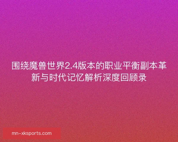 围绕魔兽世界2.4版本的职业平衡副本革新与时代记忆解析深度回顾录