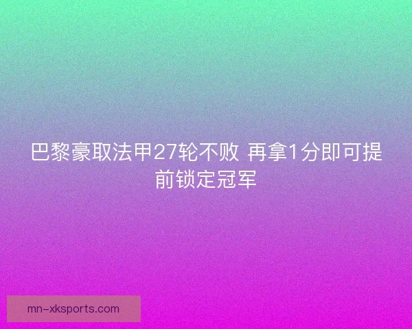 巴黎豪取法甲27轮不败 再拿1分即可提前锁定冠军 巴黎豪取法甲27轮不败 再拿1分即可提前锁定冠军