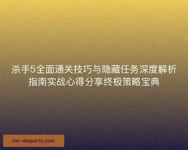 杀手5全面通关技巧与隐藏任务深度解析指南实战心得分享终极策略宝典