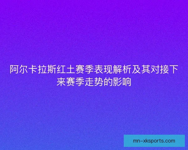 阿尔卡拉斯红土赛季表现解析及其对接下来赛季走势的影响