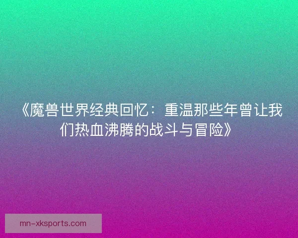 《魔兽世界经典回忆:重温那些年曾让我们热血沸腾的战斗与冒险》 《魔兽世界经典回忆:重温那些年曾让我们热血沸腾的战斗与冒险》