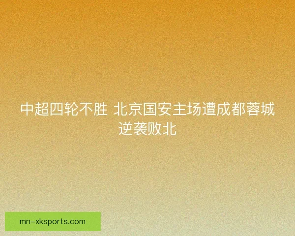 中超四轮不胜 北京国安主场遭成都蓉城逆袭败北
