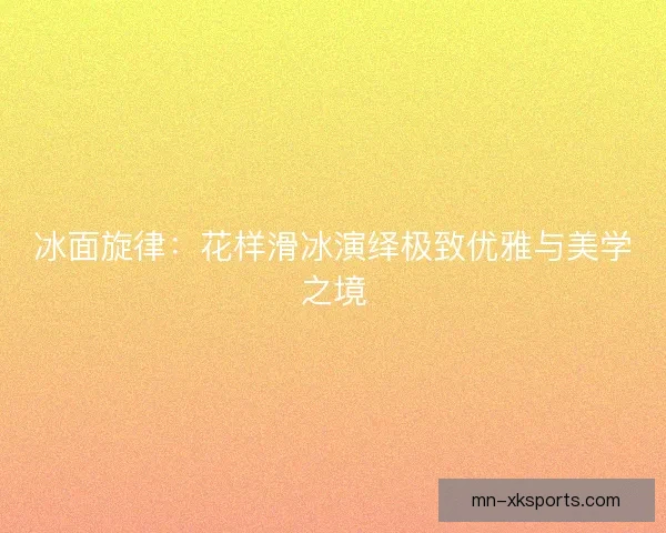 冰面旋律：花样滑冰演绎极致优雅与美学之境