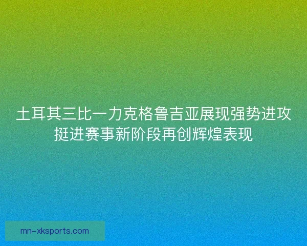 土耳其三比一力克格鲁吉亚展现强势进攻挺进赛事新阶段再创辉煌表现