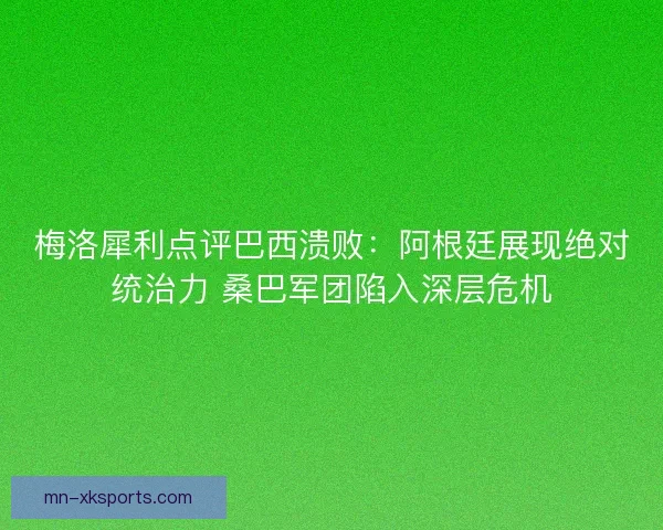 梅洛犀利点评巴西溃败：阿根廷展现绝对统治力 桑巴军团陷入深层危机