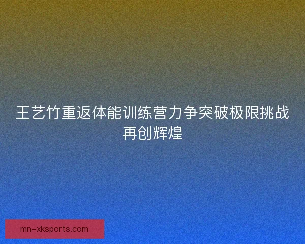 王艺竹重返体能训练营力争突破极限挑战再创辉煌