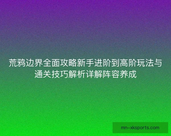 荒鸦边界全面攻略新手进阶到高阶玩法与通关技巧解析详解阵容养成