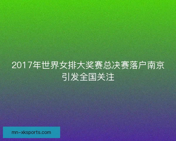 2017年世界女排大奖赛总决赛落户南京引发全国关注 2017年世界女排大奖赛总决赛落户南京引发全国关注