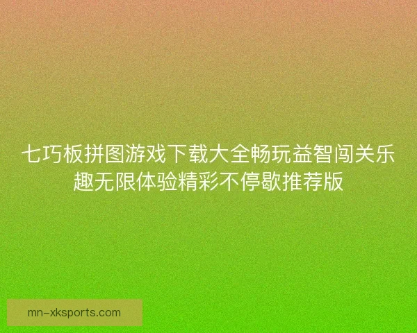 七巧板拼图游戏下载大全畅玩益智闯关乐趣无限体验精彩不停歇推荐版