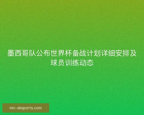 墨西哥队公布世界杯备战计划详细安排及球员训练动态
