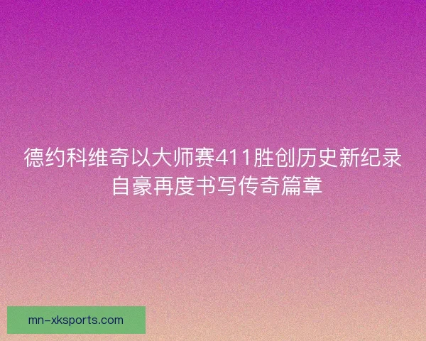 德约科维奇以大师赛411胜创历史新纪录 自豪再度书写传奇篇章