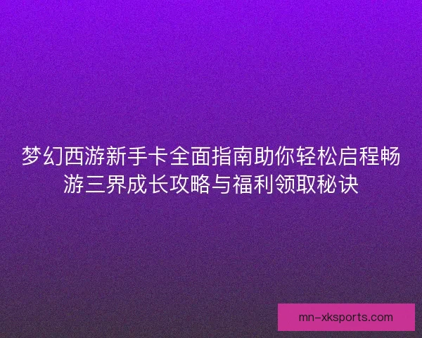 梦幻西游新手卡全面指南助你轻松启程畅游三界成长攻略与福利领取秘诀
