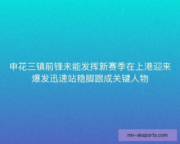 申花三镇前锋未能发挥新赛季在上港迎来爆发迅速站稳脚跟成关键人物