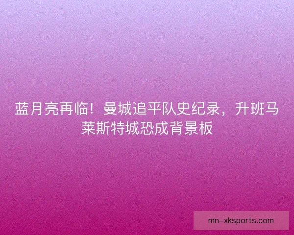 蓝月亮再临！曼城追平队史纪录，升班马莱斯特城恐成背景板