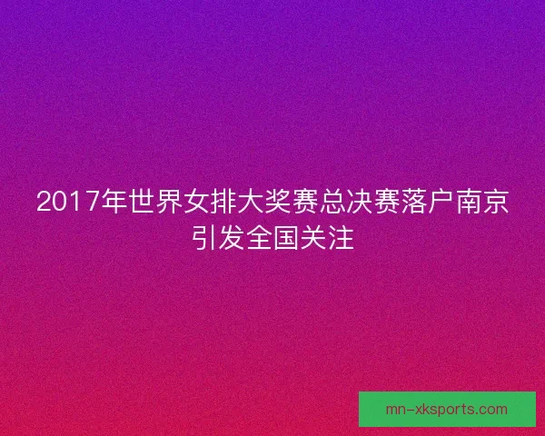 2017年世界女排大奖赛总决赛落户南京引发全国关注