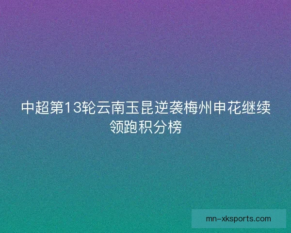 中超第13轮云南玉昆逆袭梅州申花继续领跑积分榜