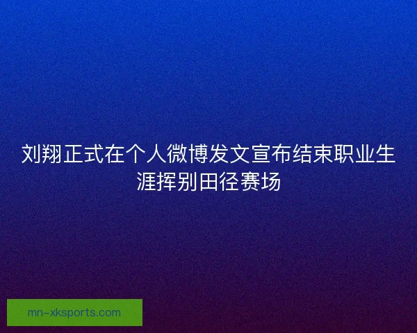 刘翔正式在个人微博发文宣布结束职业生涯挥别田径赛场