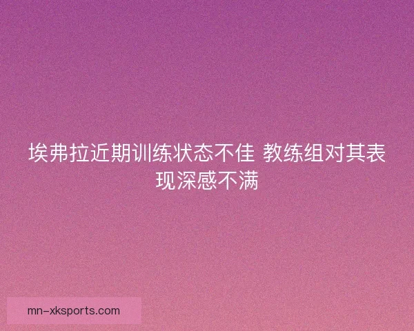 埃弗拉近期训练状态不佳 教练组对其表现深感不满