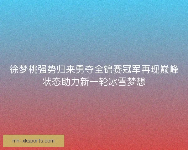 徐梦桃强势归来勇夺全锦赛冠军再现巅峰状态助力新一轮冰雪梦想