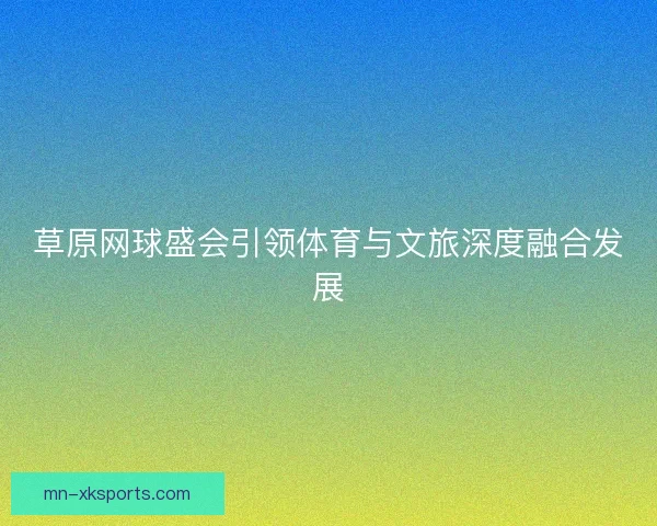 草原网球盛会引领体育与文旅深度融合发展