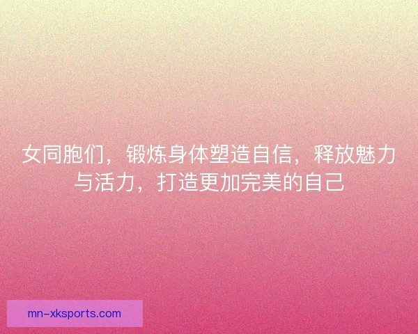 女同胞们，锻炼身体塑造自信，释放魅力与活力，打造更加完美的自己